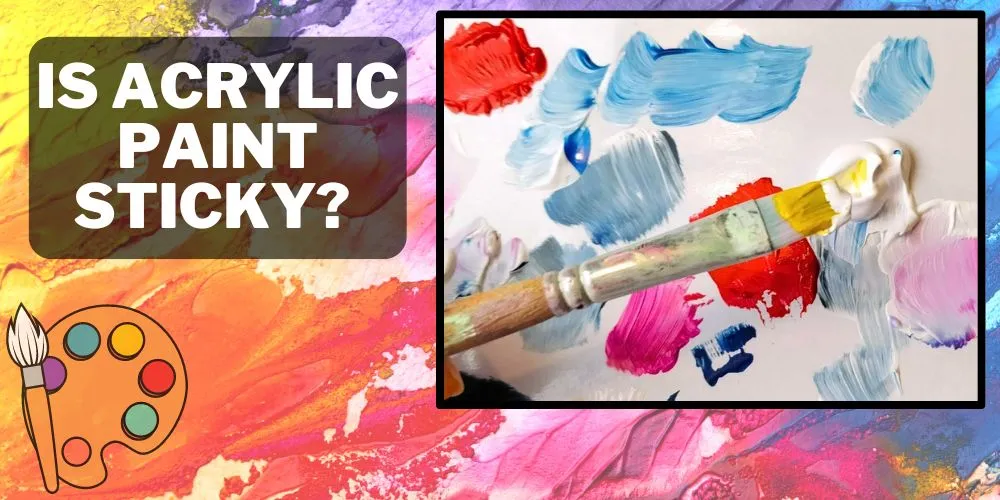 Is Acrylic Paint Sticky- Essential Tips to Unstick Acrylic Paints